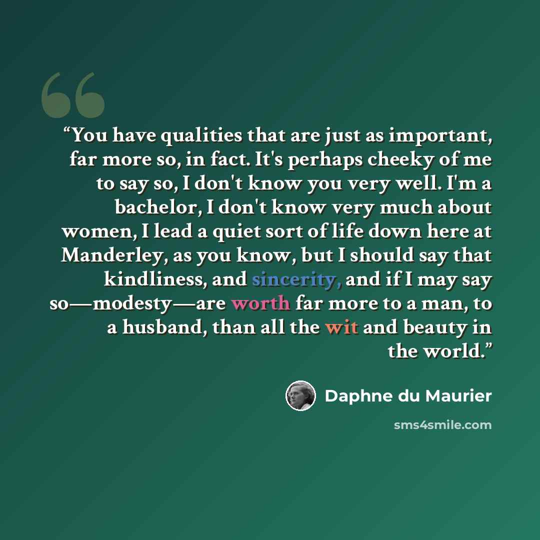 “You have qualities that are just as important, far more so, in fact. It's perhaps cheeky of me to say so, I don't know you very well. I'm a bachelor, I don't know very much about women, I lead a quiet sort of life down here at Manderley, as you know, but I should say that kindliness, and…” quote by Daphne du Maurier