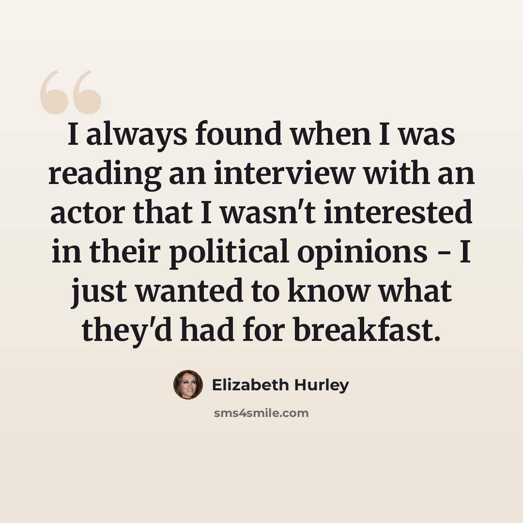“I always found when I was reading an interview with an actor that I wasn't interested in their political opinions - I just wanted to know what they'd had for breakfast.” quote by Elizabeth Hurley