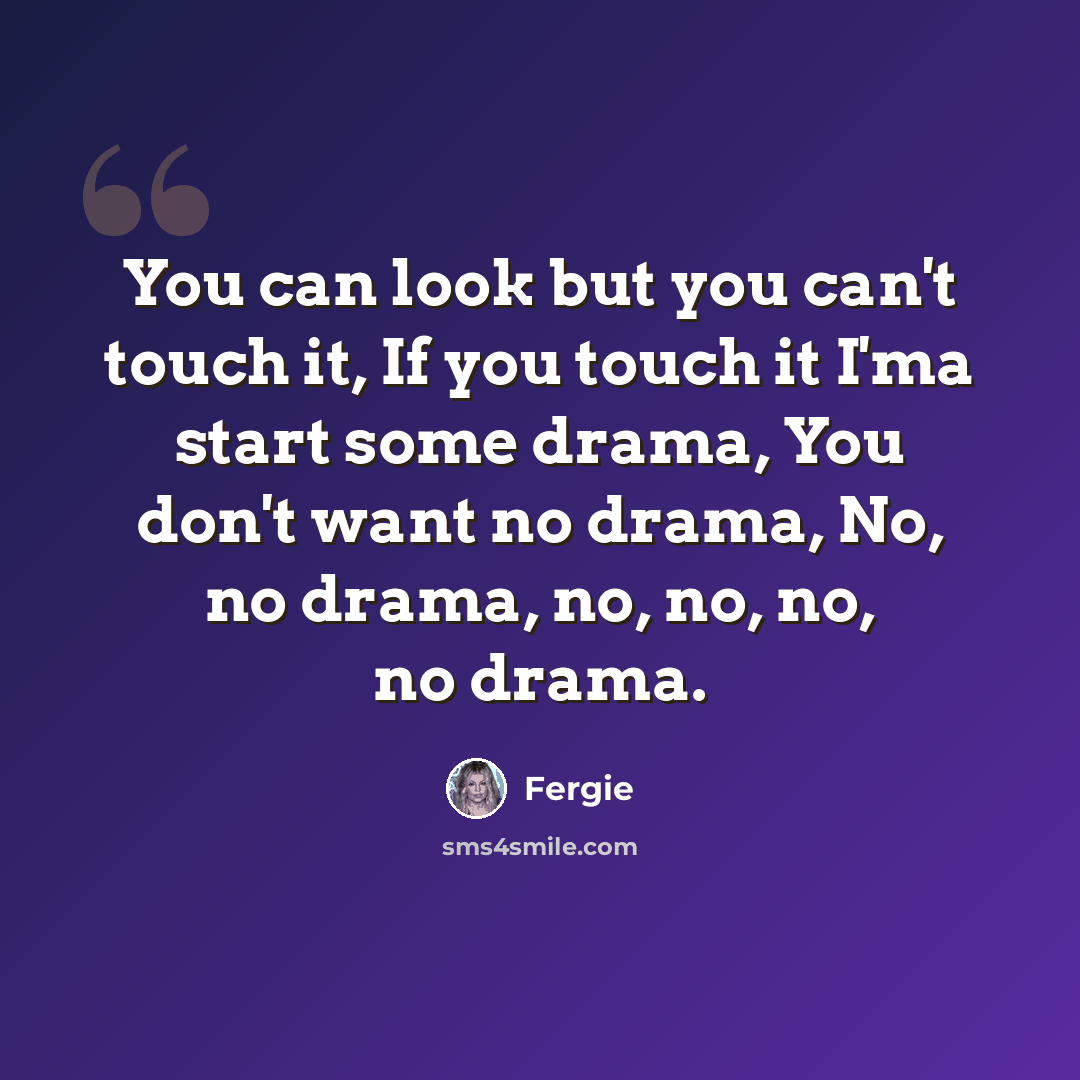 “You can look but you can't touch it, If you touch it I'ma start some drama, You don't want no drama, No, no drama, no, no, no, no drama.” quote by Fergie