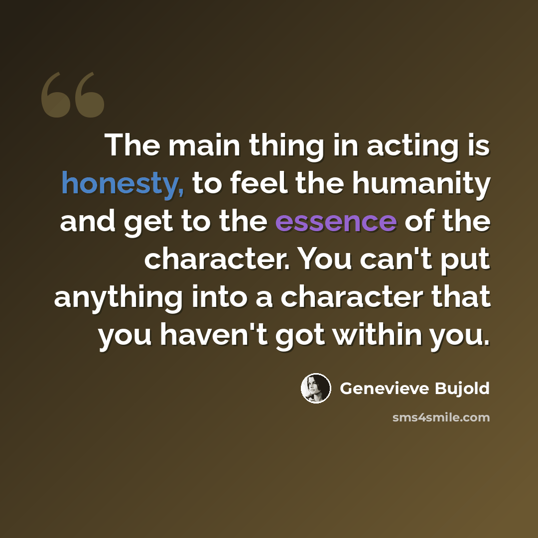 “The main thing in acting is honesty, to feel the humanity and get to the essence of the character. You can't put anything into a character that you haven't got within you.” quote by Genevieve Bujold