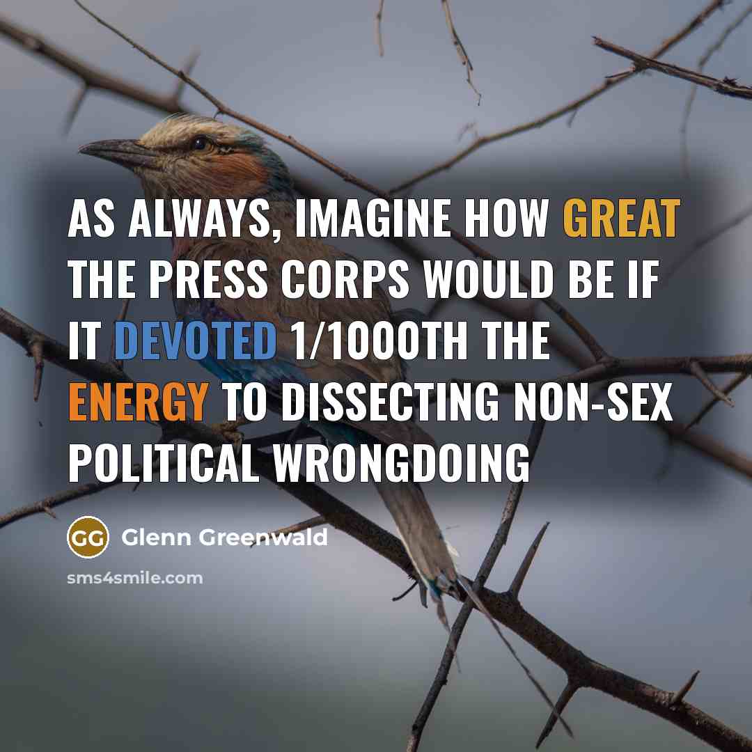 “As always, imagine how great the press corps would be if it devoted 1/1000th the energy to dissecting non-sex political wrongdoing” quote by Glenn Greenwald