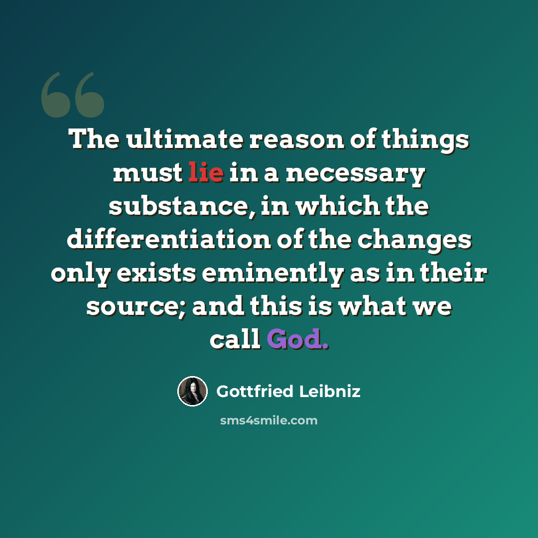 “The ultimate reason of things must lie in a necessary substance, in which the differentiation of the changes only exists eminently as in their source; and this is what we call God.” quote by Gottfried Leibniz