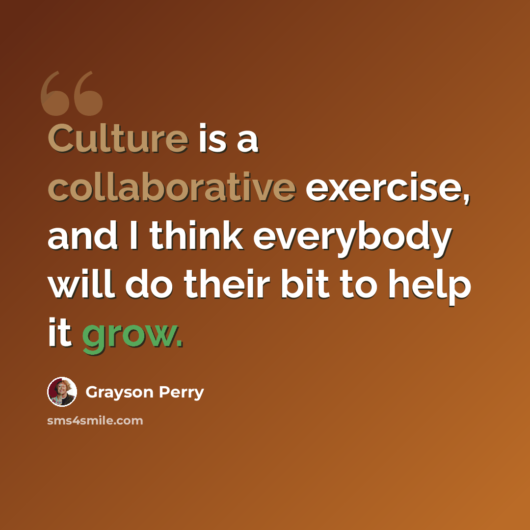 “Culture is a collaborative exercise, and I think everybody will do their bit to help it grow.” quote by Grayson Perry