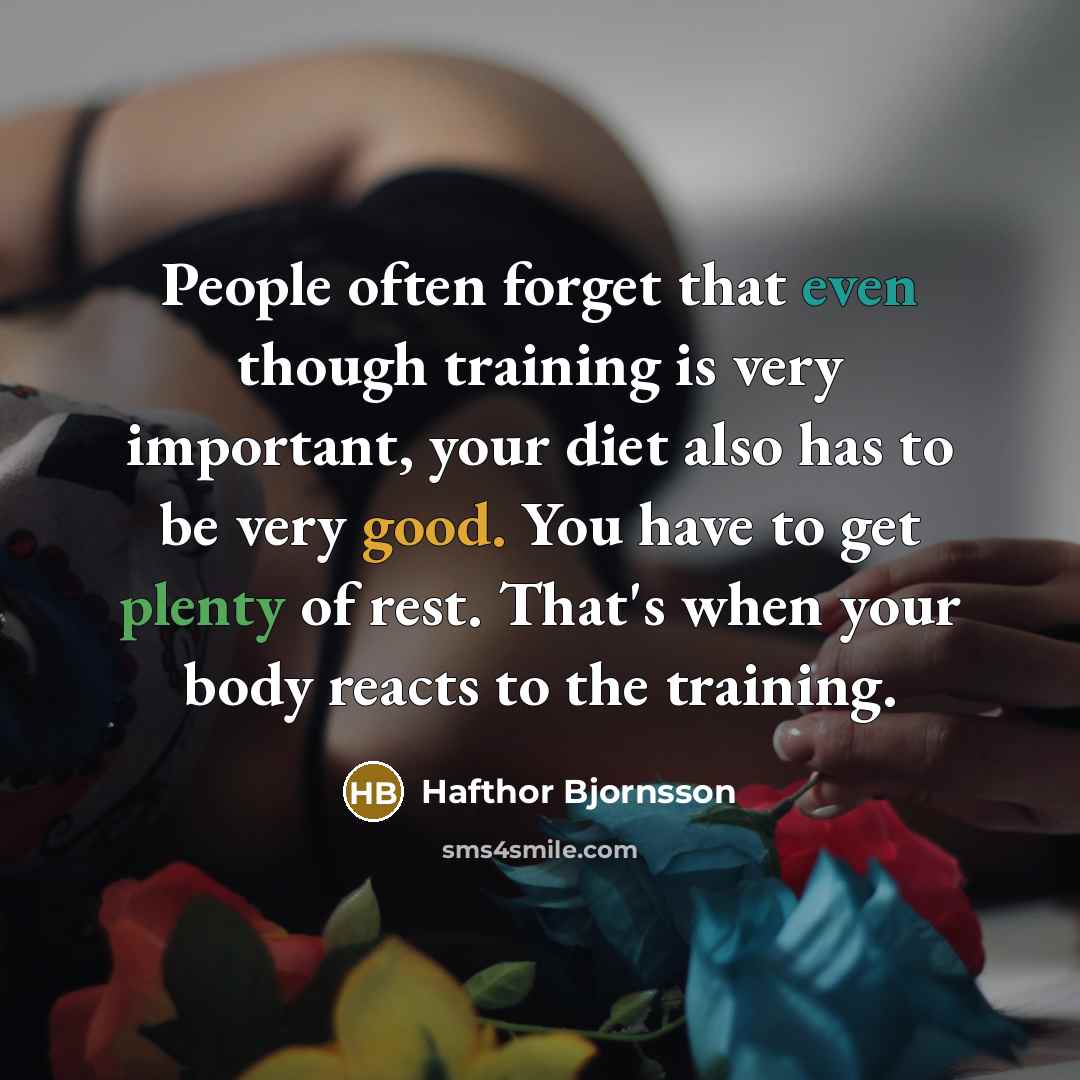“People often forget that even though training is very important, your diet also has to be very good. You have to get plenty of rest. That's when your body reacts to the training.” quote by Hafthor Bjornsson