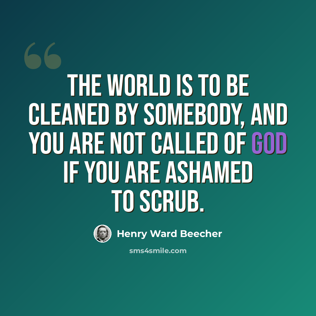 “The world is to be cleaned by somebody, and you are not called of God if you are ashamed to scrub.” quote by Henry Ward Beecher
