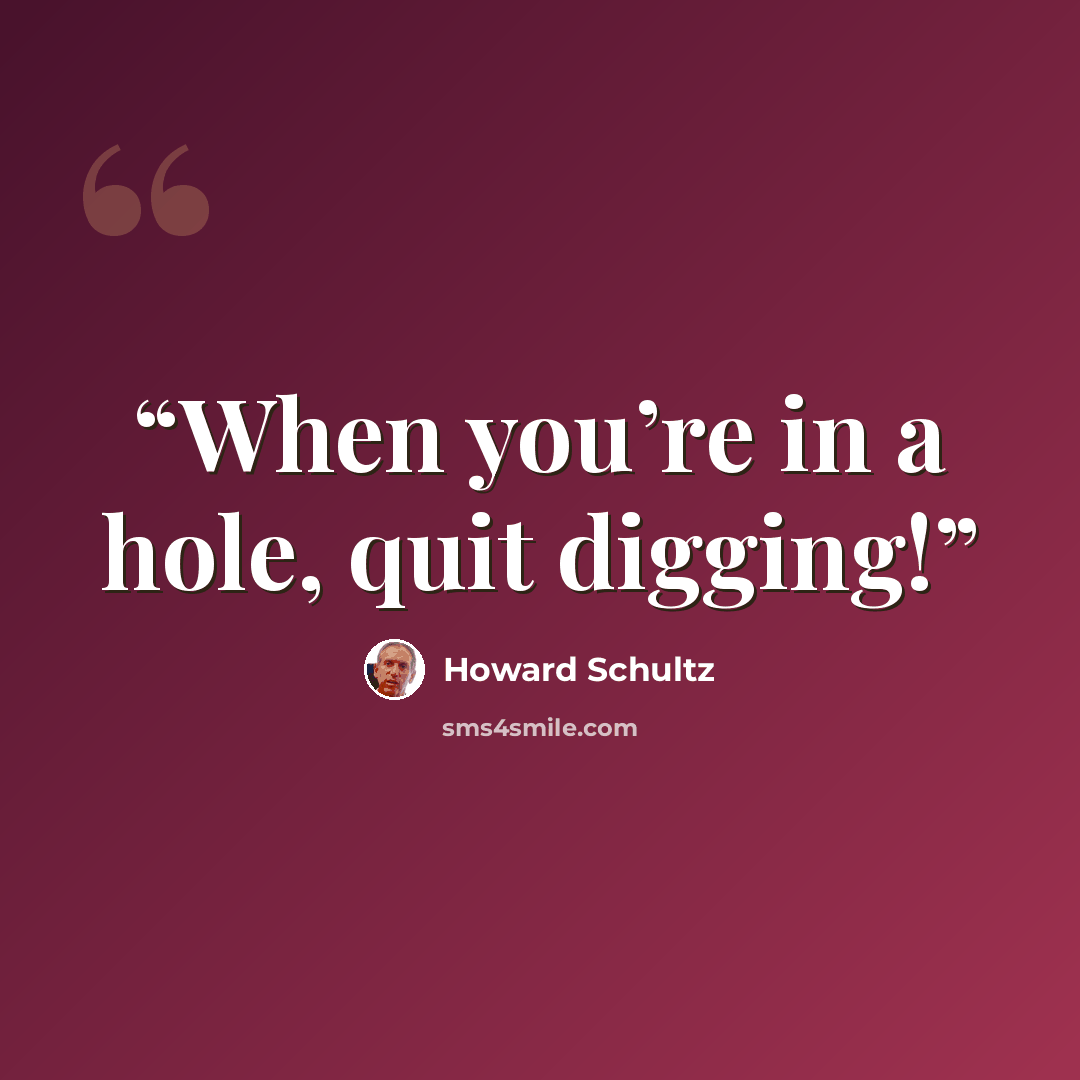 “When you’re in a hole, quit digging!” quote by Howard Schultz
