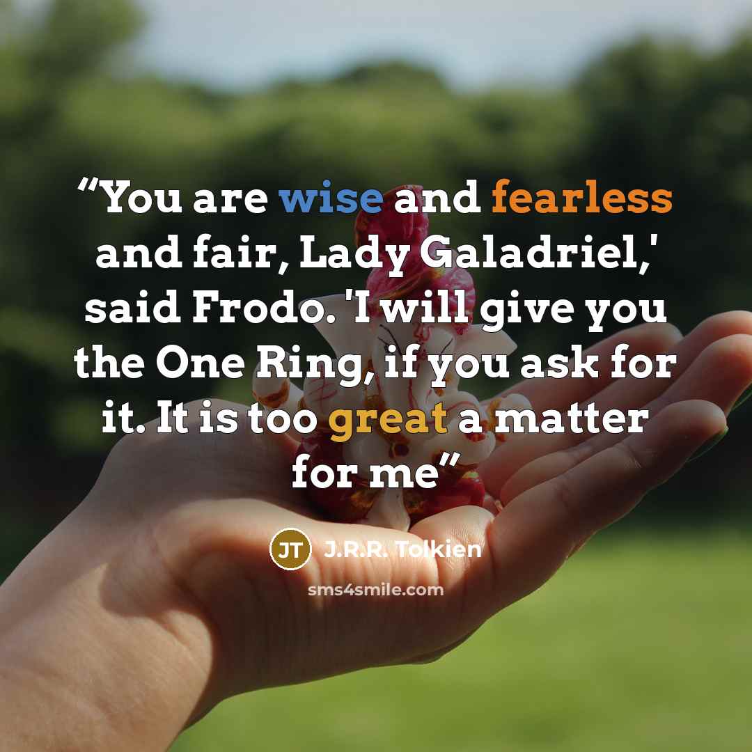 “You are wise and fearless and fair, Lady Galadriel,' said Frodo. 'I will give you the One Ring, if you ask for it. It is too great a matter for me” quote by J.R.R. Tolkien
