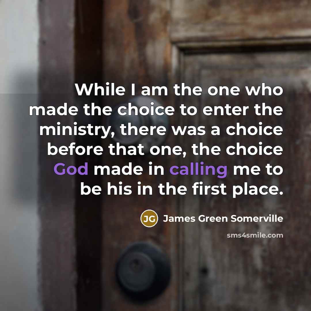 “While I am the one who made the choice to enter the ministry, there was a choice before that one, the choice God made in calling me to be his in the first place.” quote by James Green Somerville