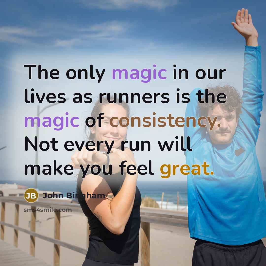“The only magic in our lives as runners is the magic of consistency. Not every run will make you feel great.” quote by John Bingham