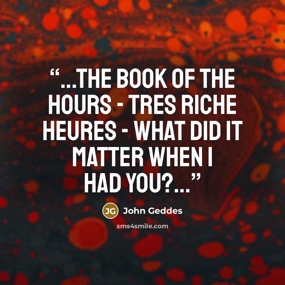 “...The book of the hours - Tres Riche Heures - what did it matter when I had you?...” quote by John Geddes