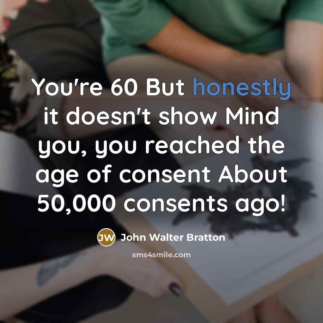 “You're 60 But honestly it doesn't show Mind you, you reached the age of consent About 50,000 consents ago!” quote by John Walter Bratton