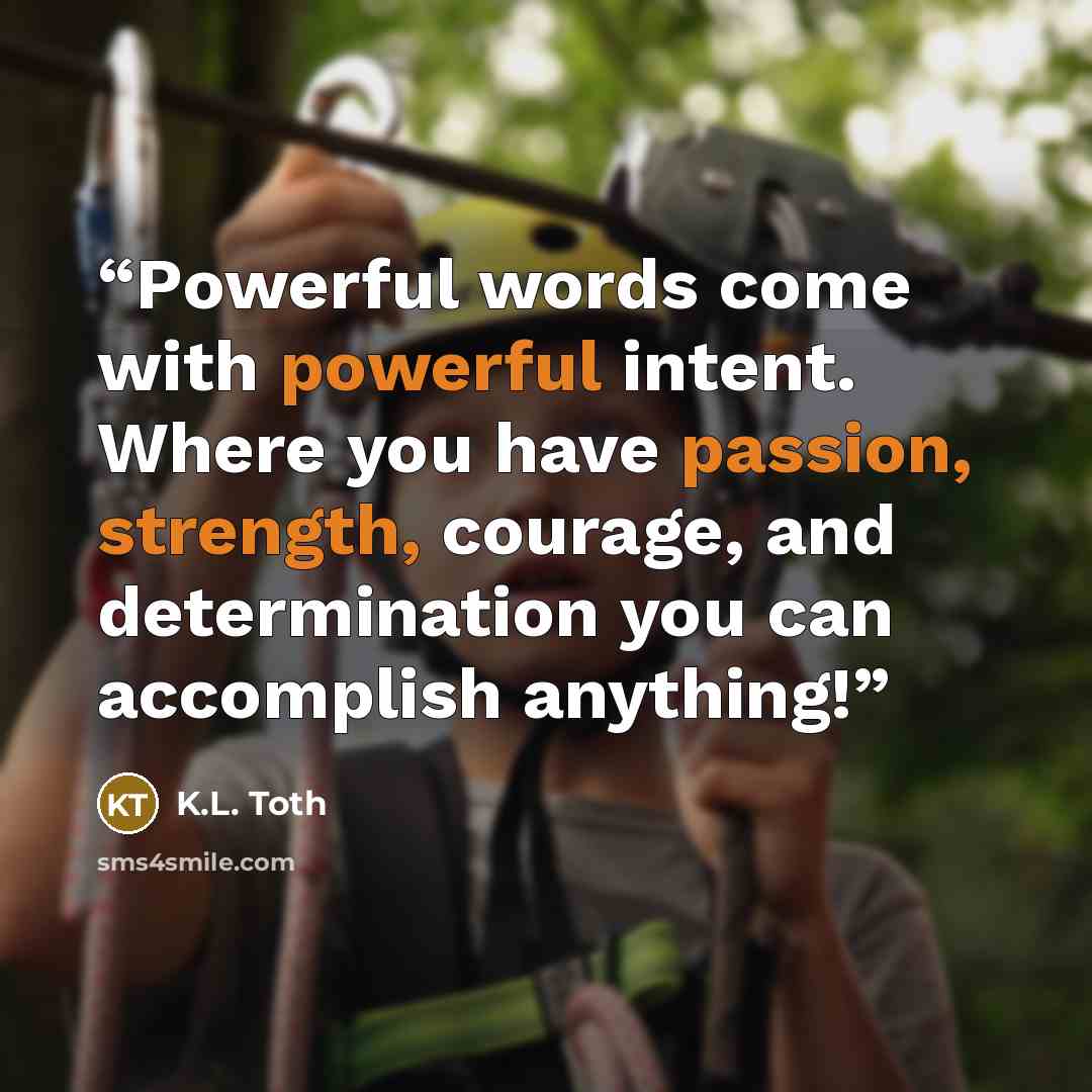 “Powerful words come with powerful intent. Where you have passion, strength, courage, and determination you can accomplish anything!” quote by K.L. Toth