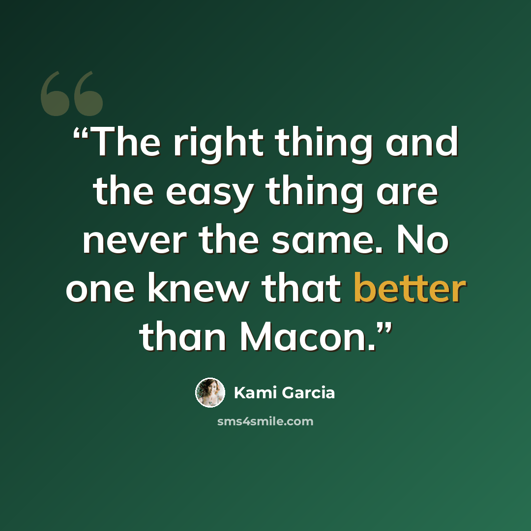 “The right thing and the easy thing are never the same. No one knew that better than Macon.” quote by Kami Garcia