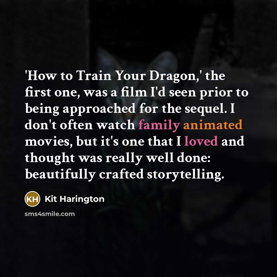 “'How to Train Your Dragon,' the first one, was a film I'd seen prior to being approached for the sequel. I don't often watch family animated movies, but it's one that I loved and thought was really well done: beautifully crafted storytelling.” quote by Kit Harington