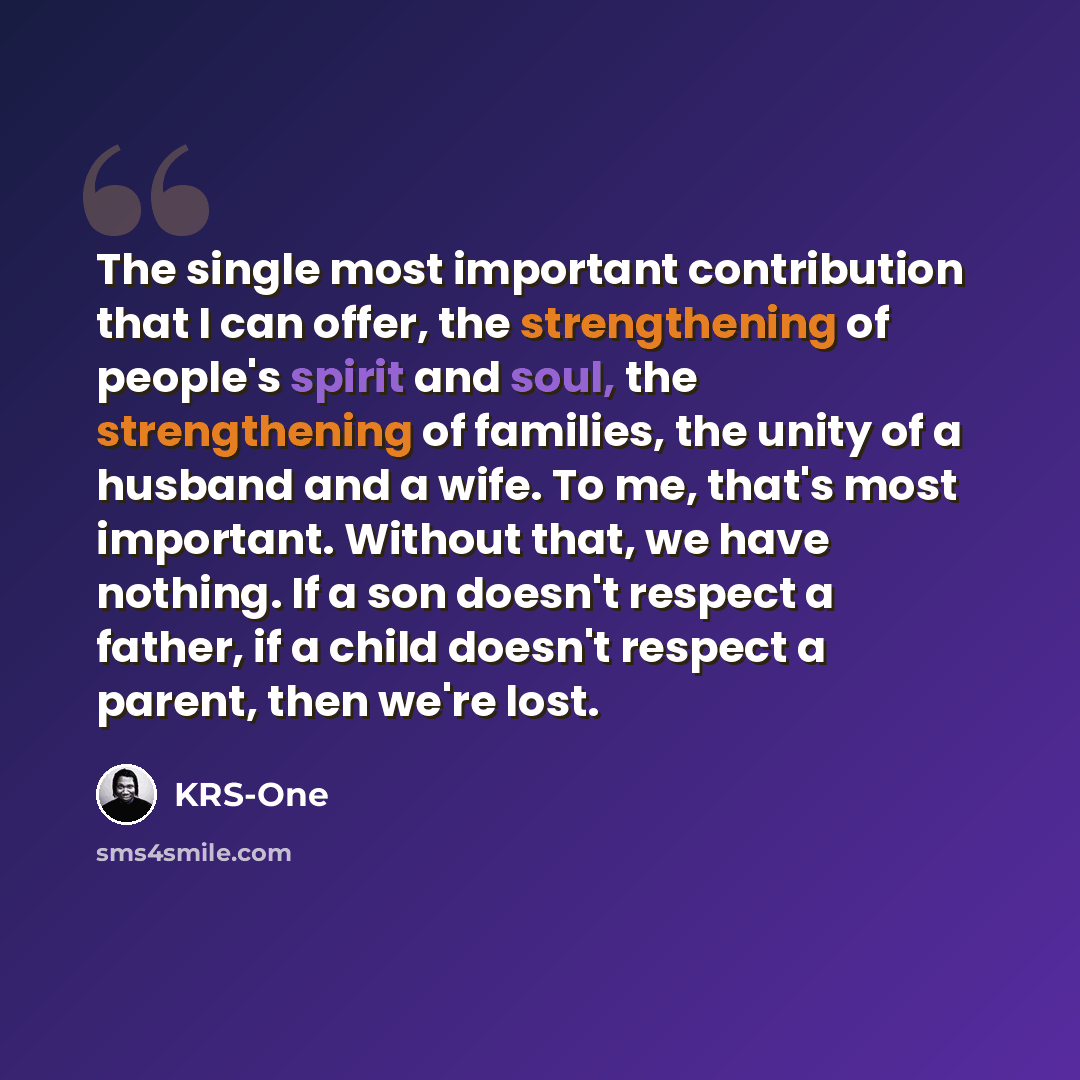 “The single most important contribution that I can offer, the strengthening of people's spirit and soul, the strengthening of families, the unity of a husband and a wife. To me, that's most important. Without that, we have nothing. If a son doesn't respect a father, if a child doesn't respect a…” quote by KRS-One