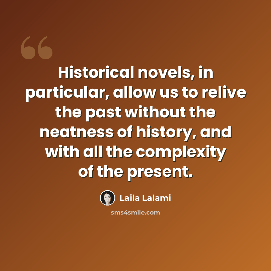 “Historical novels, in particular, allow us to relive the past without the neatness of history, and with all the complexity of the present.” quote by Laila Lalami