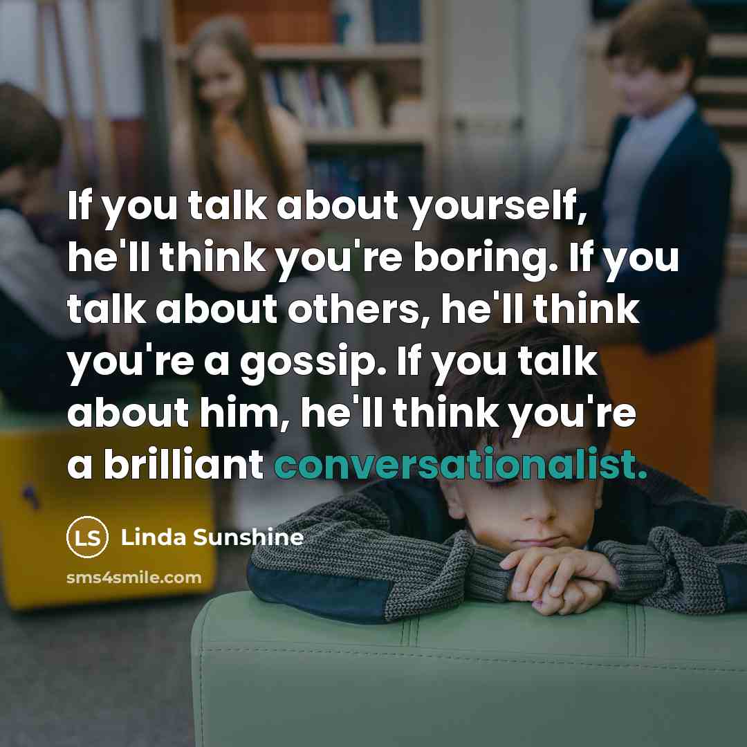 “If you talk about yourself, he'll think you're boring. If you talk about others, he'll think you're a gossip. If you talk about him, he'll think you're a brilliant conversationalist.” quote by Linda Sunshine