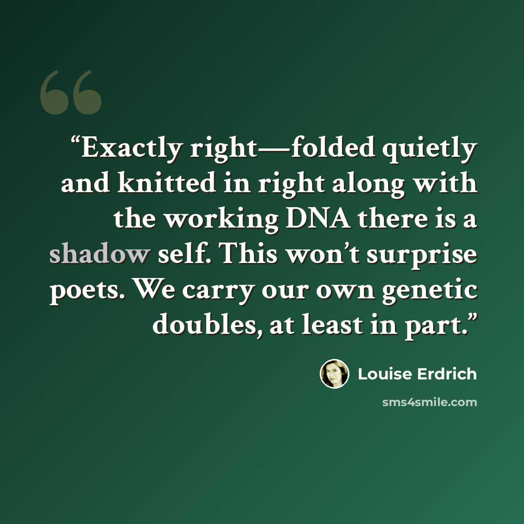 “Exactly right—folded quietly and knitted in right along with the working DNA there is a shadow self. This won’t surprise poets. We carry our own genetic doubles, at least in part.” quote by Louise Erdrich