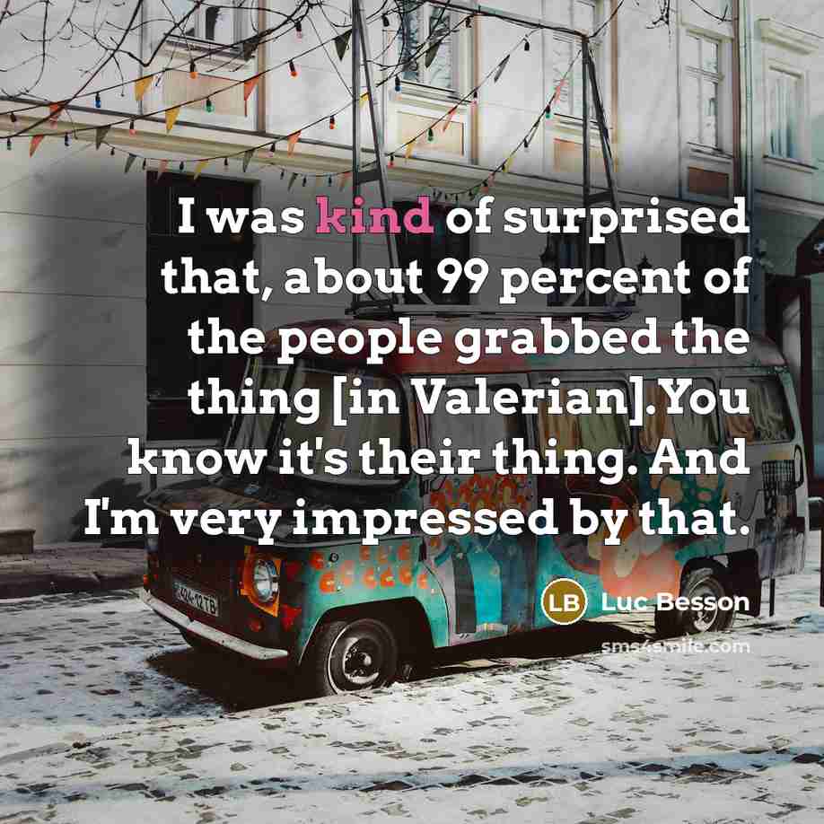 “I was kind of surprised that, about 99 percent of the people grabbed the thing [in Valerian].You know it's their thing. And I'm very impressed by that.” quote by Luc Besson