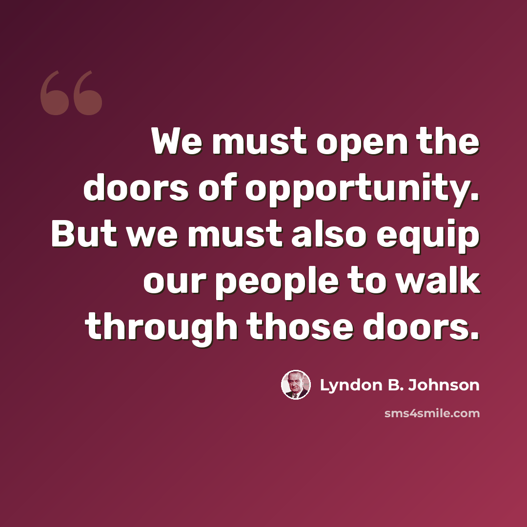 “We must open the doors of opportunity. But we must also equip our people to walk through those doors.” quote by Lyndon B. Johnson