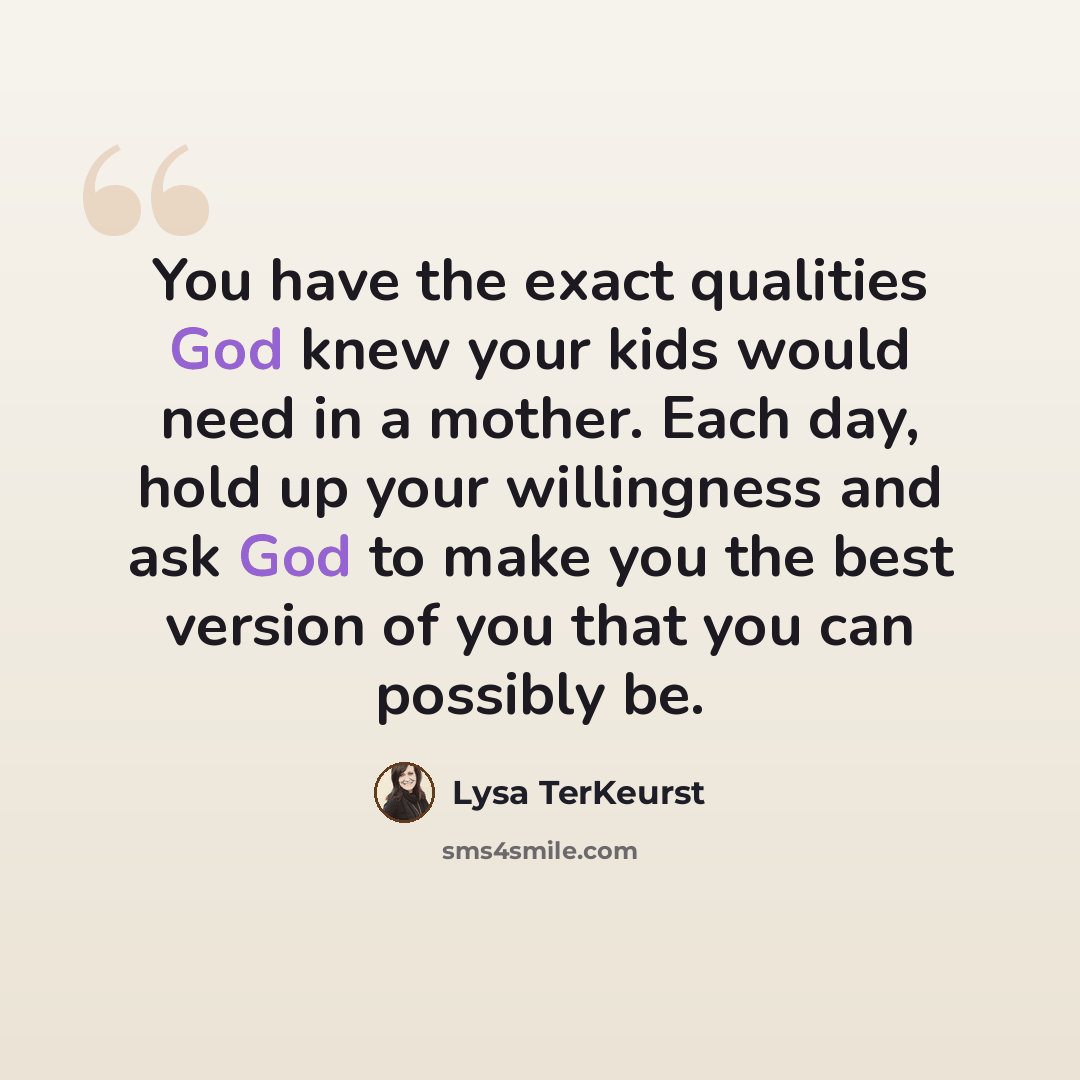 “You have the exact qualities God knew your kids would need in a mother. Each day, hold up your willingness and ask God to make you the best version of you that you can possibly be.” quote by Lysa TerKeurst
