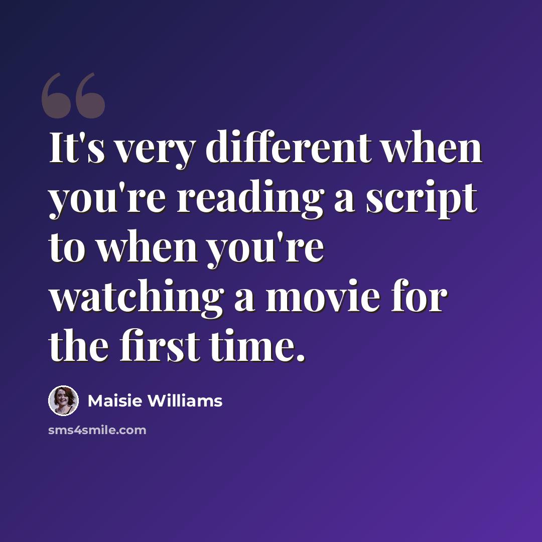 “It's very different when you're reading a script to when you're watching a movie for the first time.” quote by Maisie Williams