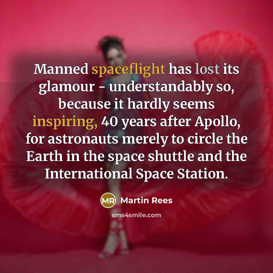“Manned spaceflight has lost its glamour - understandably so, because it hardly seems inspiring, 40 years after Apollo, for astronauts merely to circle the Earth in the space shuttle and the International Space Station.” quote by Martin Rees