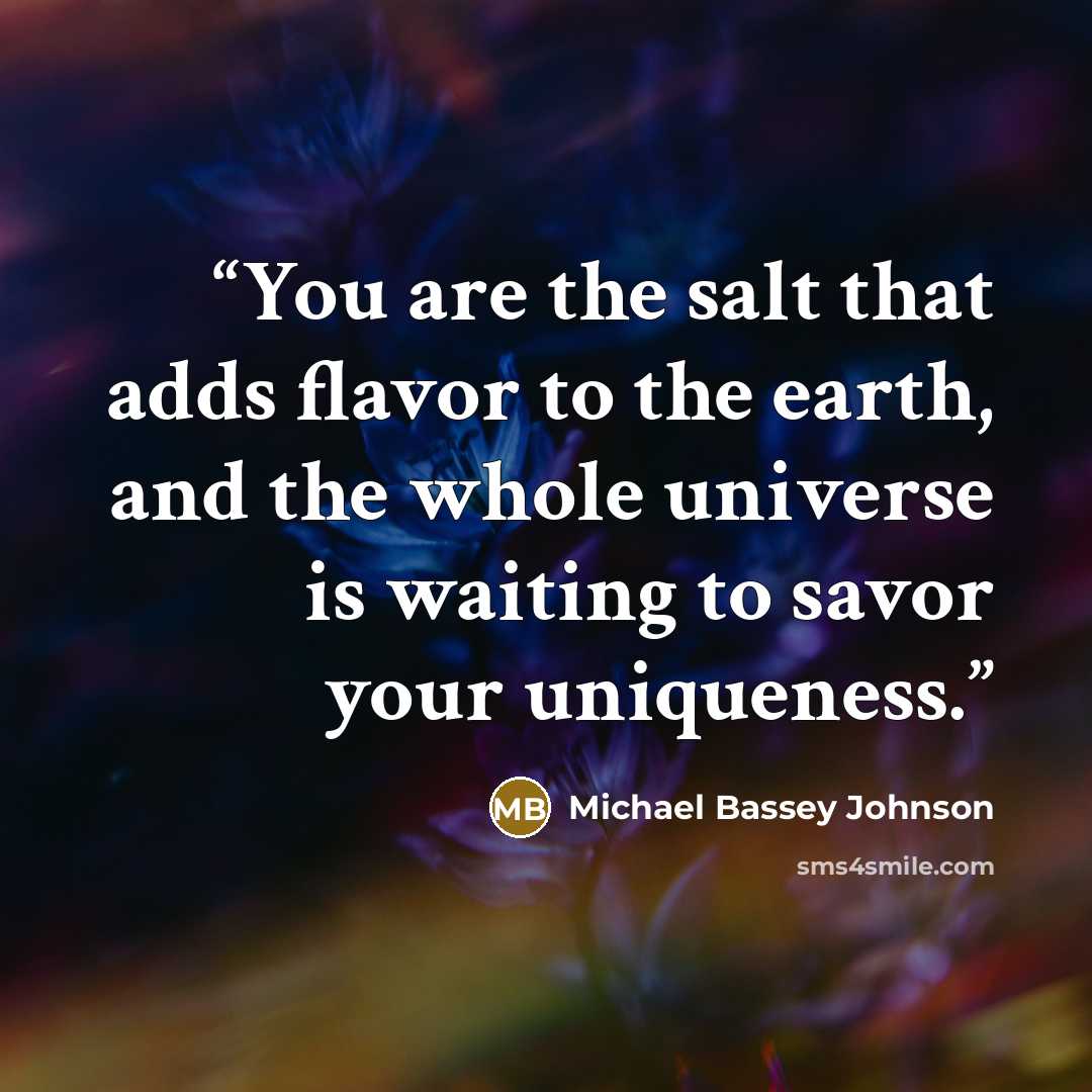 “You are the salt that adds flavor to the earth, and the whole universe is waiting to savor your uniqueness.” quote by Michael Bassey Johnson
