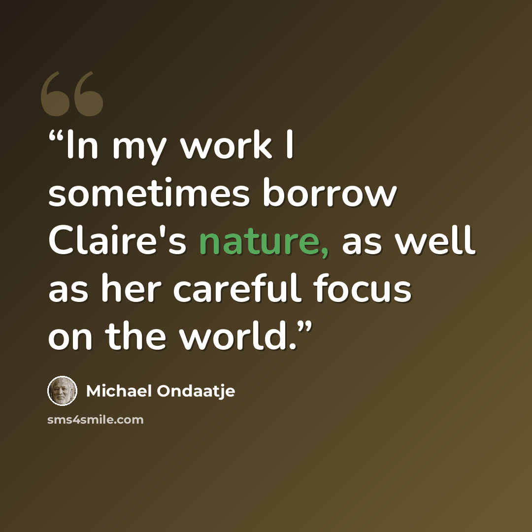 “In my work I sometimes borrow Claire's nature, as well as her careful focus on the world.” quote by Michael Ondaatje