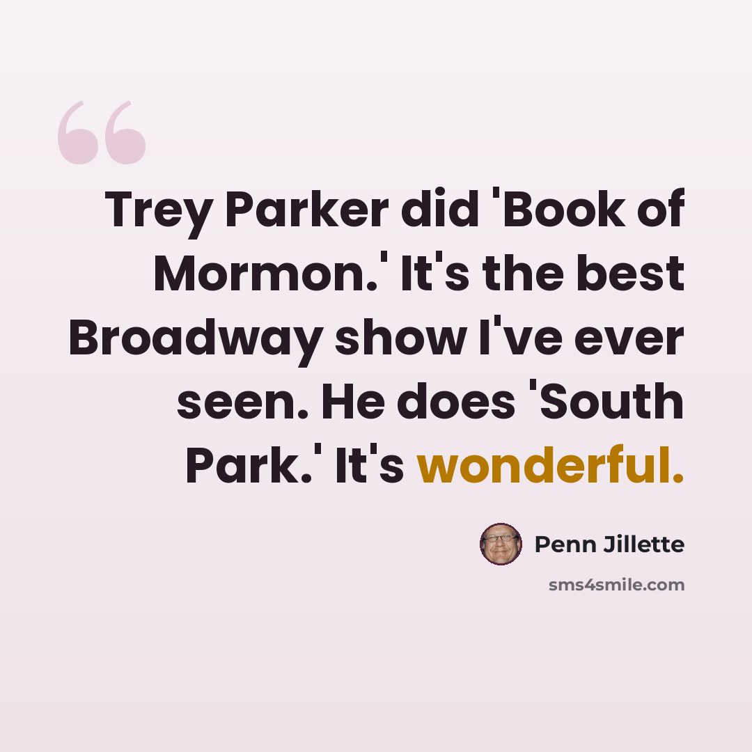 “Trey Parker did 'Book of Mormon.' It's the best Broadway show I've ever seen. He does 'South Park.' It's wonderful.” quote by Penn Jillette