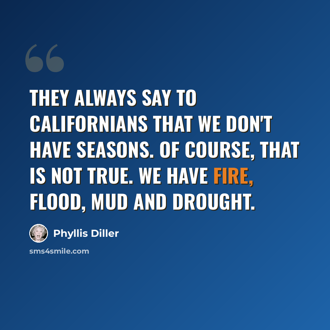 “They always say to Californians that we don't have seasons. Of course, that is not true. We have fire, flood, mud and drought.” quote by Phyllis Diller