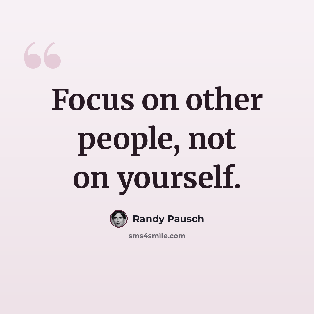 “Focus on other people, not on yourself.” quote by Randy Pausch