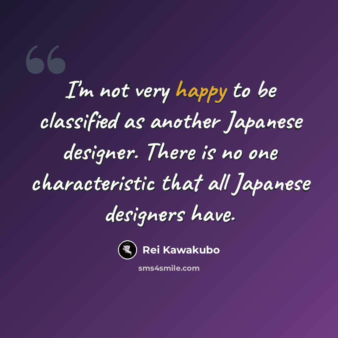 “I'm not very happy to be classified as another Japanese designer. There is no one characteristic that all Japanese designers have.” quote by Rei Kawakubo