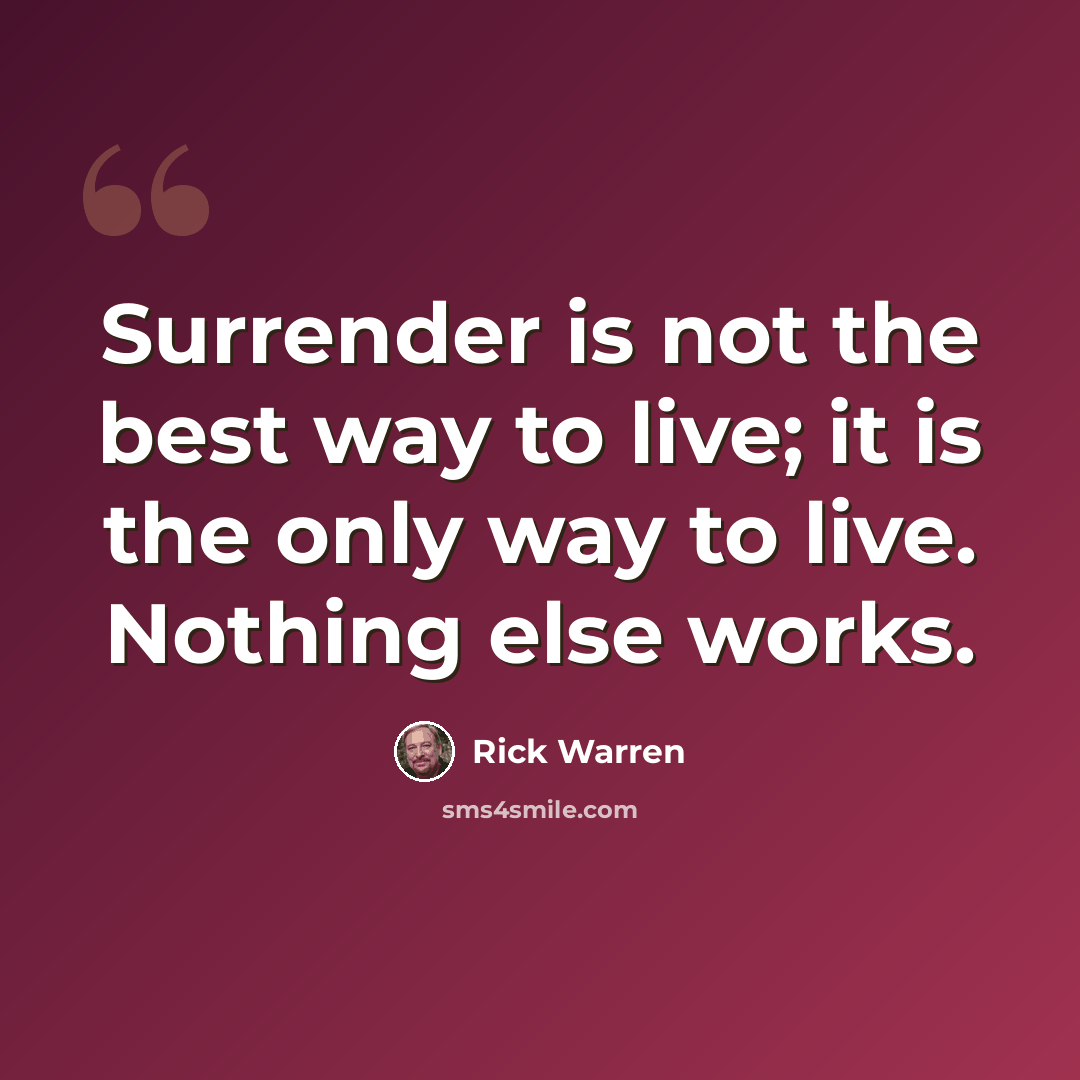 “Surrender is not the best way to live; it is the only way to live. Nothing else works.” quote by Rick Warren