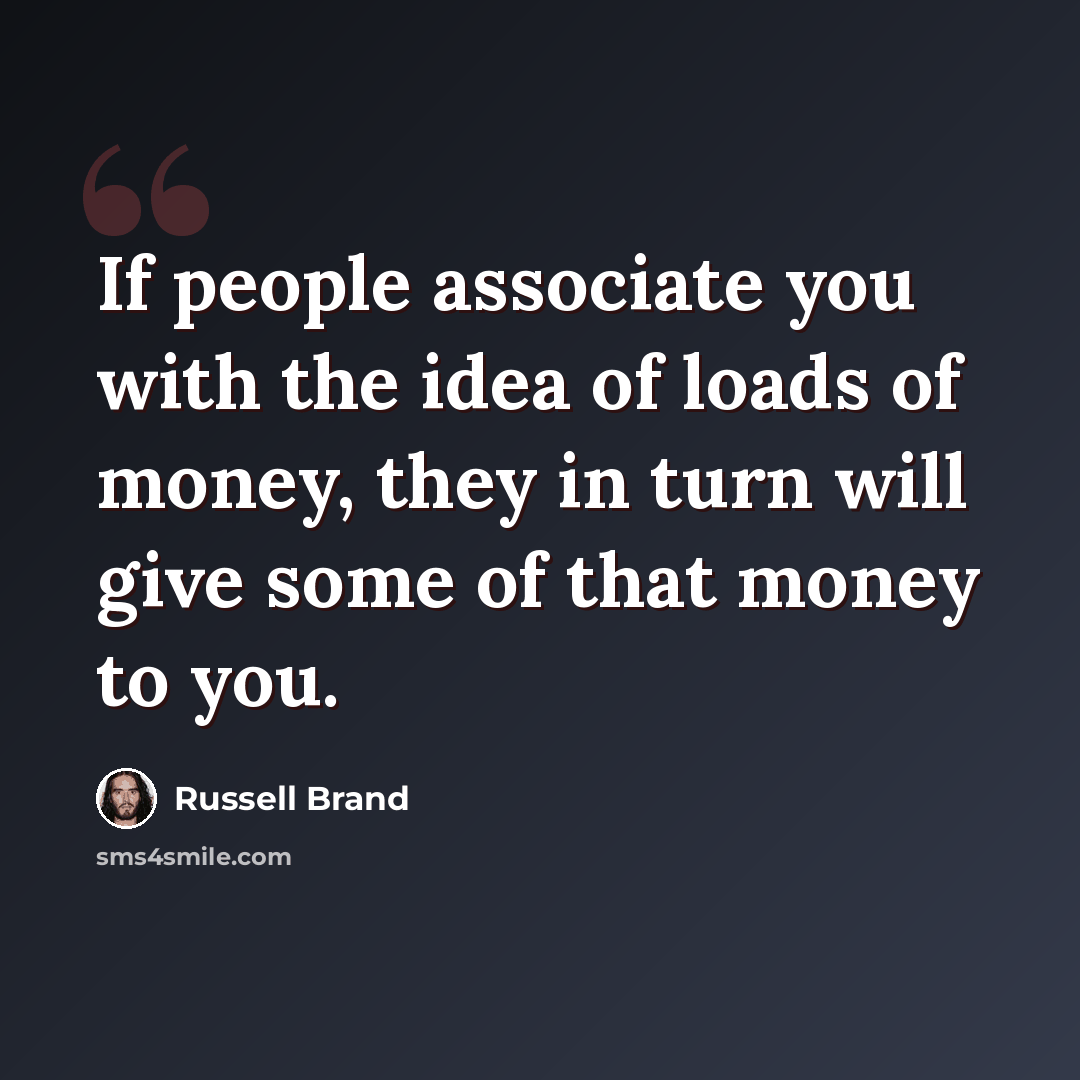 “If people associate you with the idea of loads of money, they in turn will give some of that money to you.” quote by Russell Brand