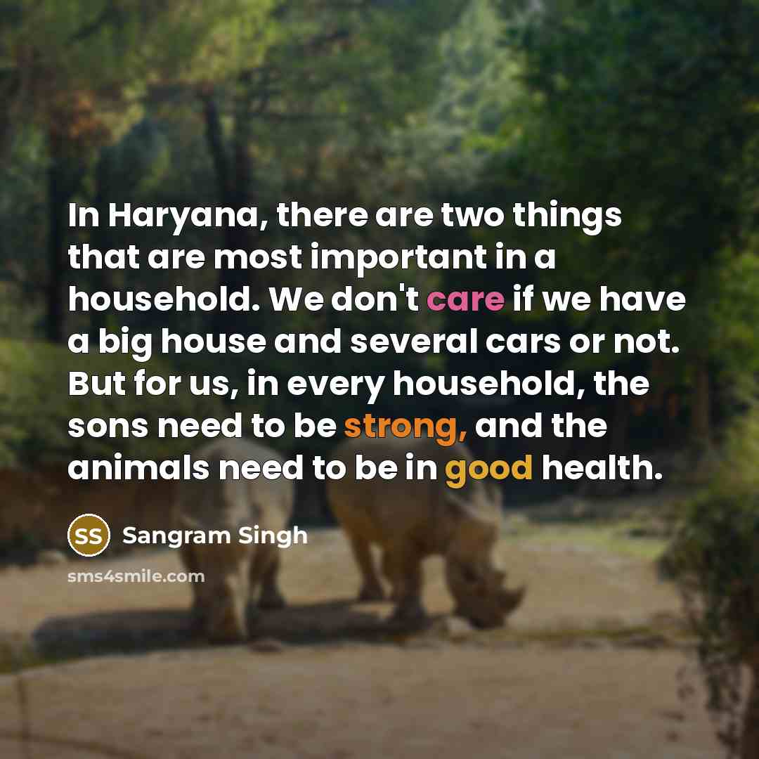 “In Haryana, there are two things that are most important in a household. We don't care if we have a big house and several cars or not. But for us, in every household, the sons need to be strong, and the animals need to be in good health.” quote by Sangram Singh