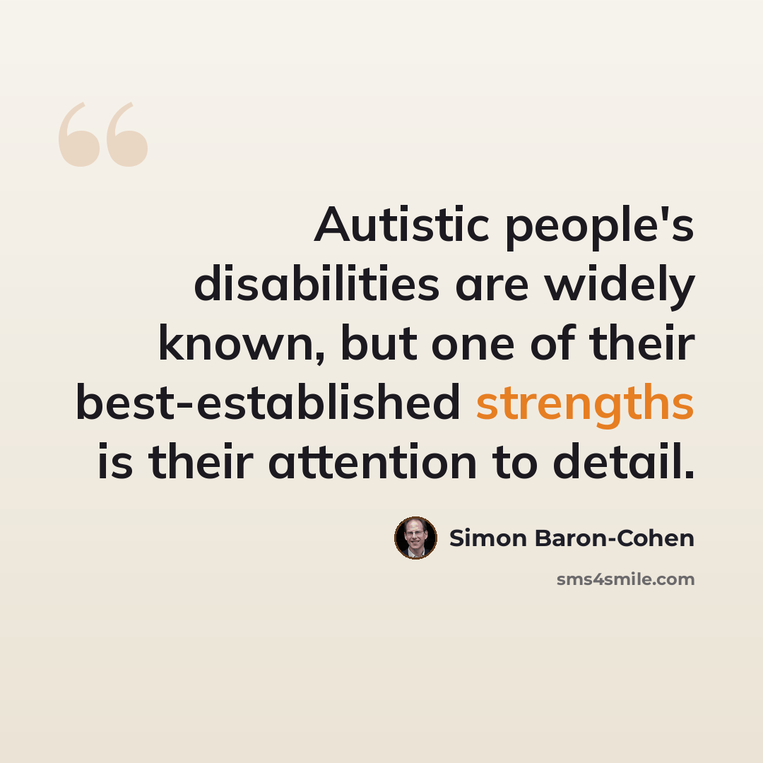 “Autistic people's disabilities are widely known, but one of their best-established strengths is their attention to detail.” quote by Simon Baron-Cohen