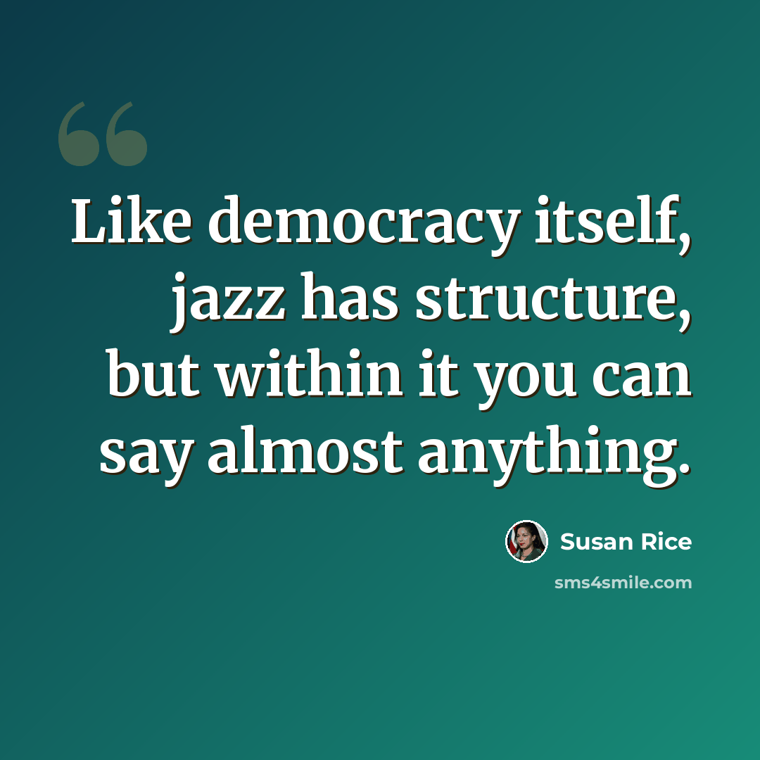 “Like democracy itself, jazz has structure, but within it you can say almost anything.” quote by Susan Rice