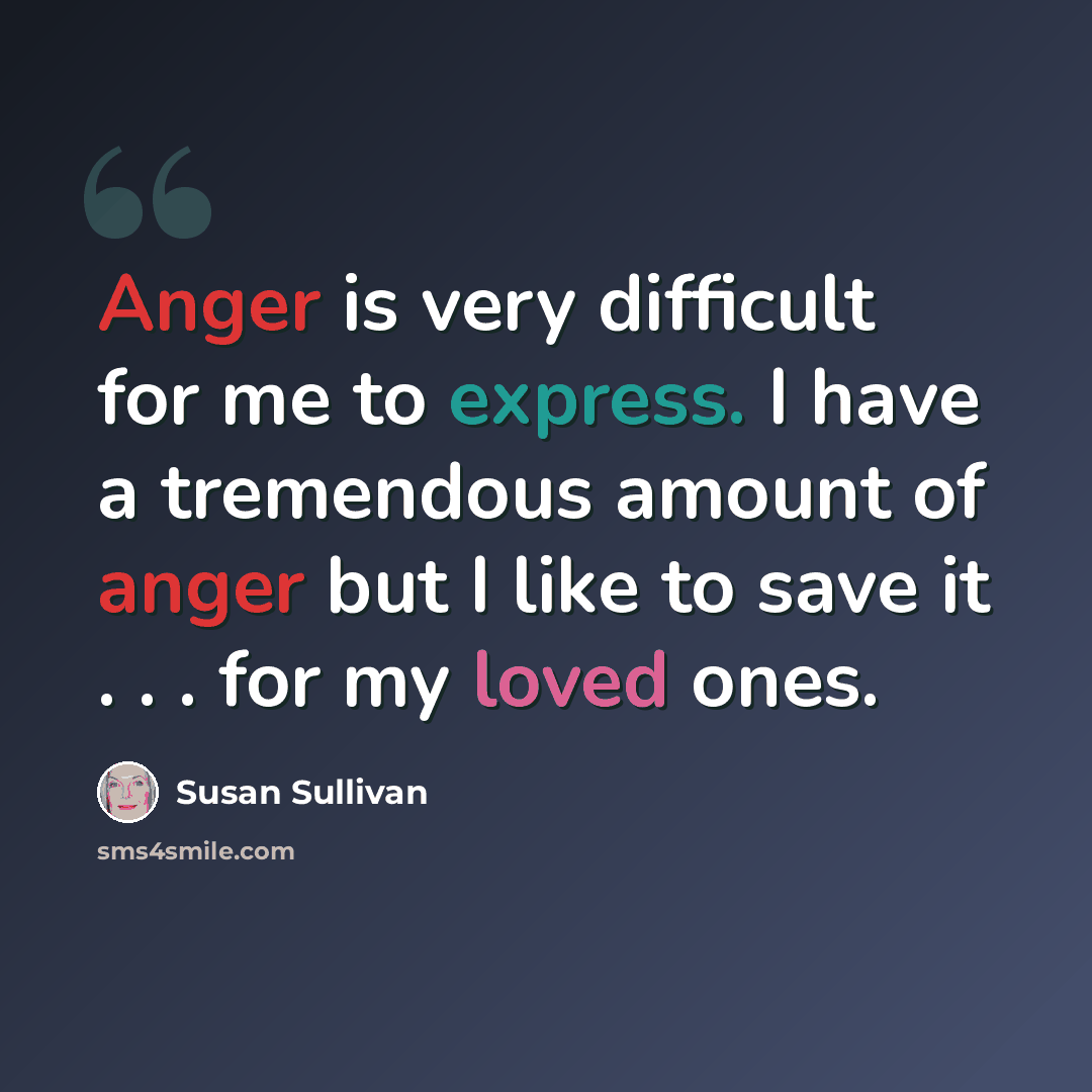 “Anger is very difficult for me to express. I have a tremendous amount of anger but I like to save it . . . for my loved ones.” quote by Susan Sullivan