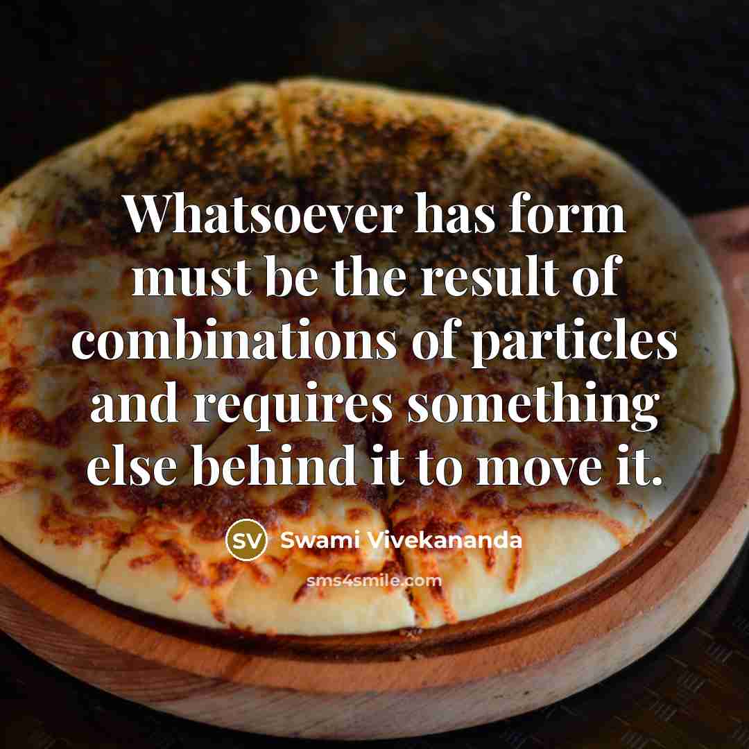 “Whatsoever has form must be the result of combinations of particles and requires something else behind it to move it.” quote by Swami Vivekananda