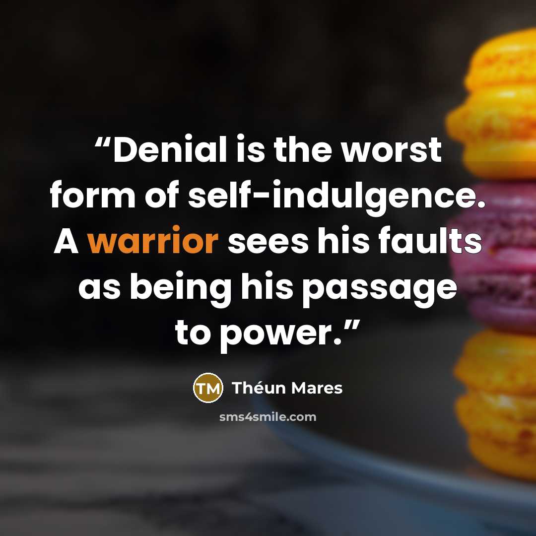 “Denial is the worst form of self-indulgence. A warrior sees his faults as being his passage to power.” quote by Théun Mares
