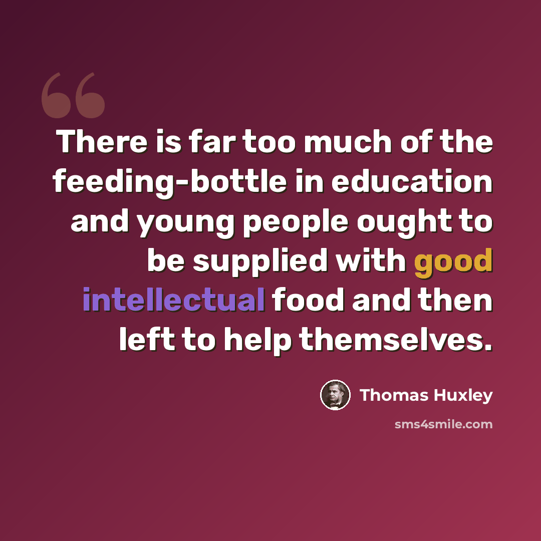 “There is far too much of the feeding-bottle in education and young people ought to be supplied with good intellectual food and then left to help themselves.” quote by Thomas Huxley