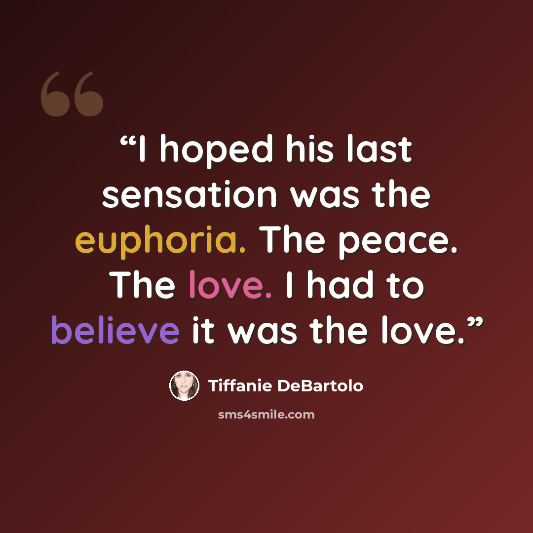 “I hoped his last sensation was the euphoria. The peace. The love. I had to believe it was the love.” quote by Tiffanie DeBartolo