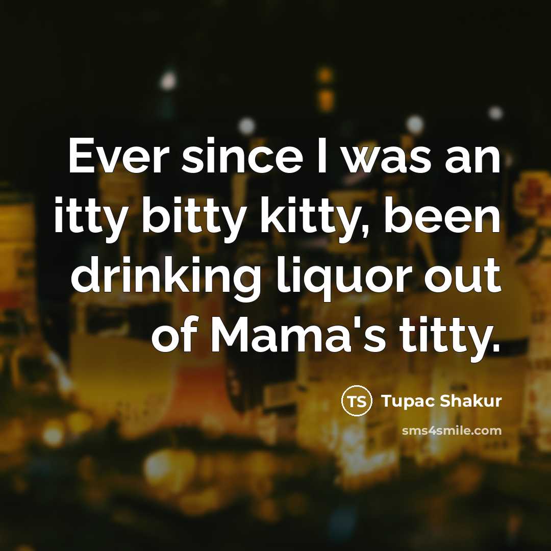 “Ever since I was an itty bitty kitty, been drinking liquor out of Mama's titty.” quote by Tupac Shakur