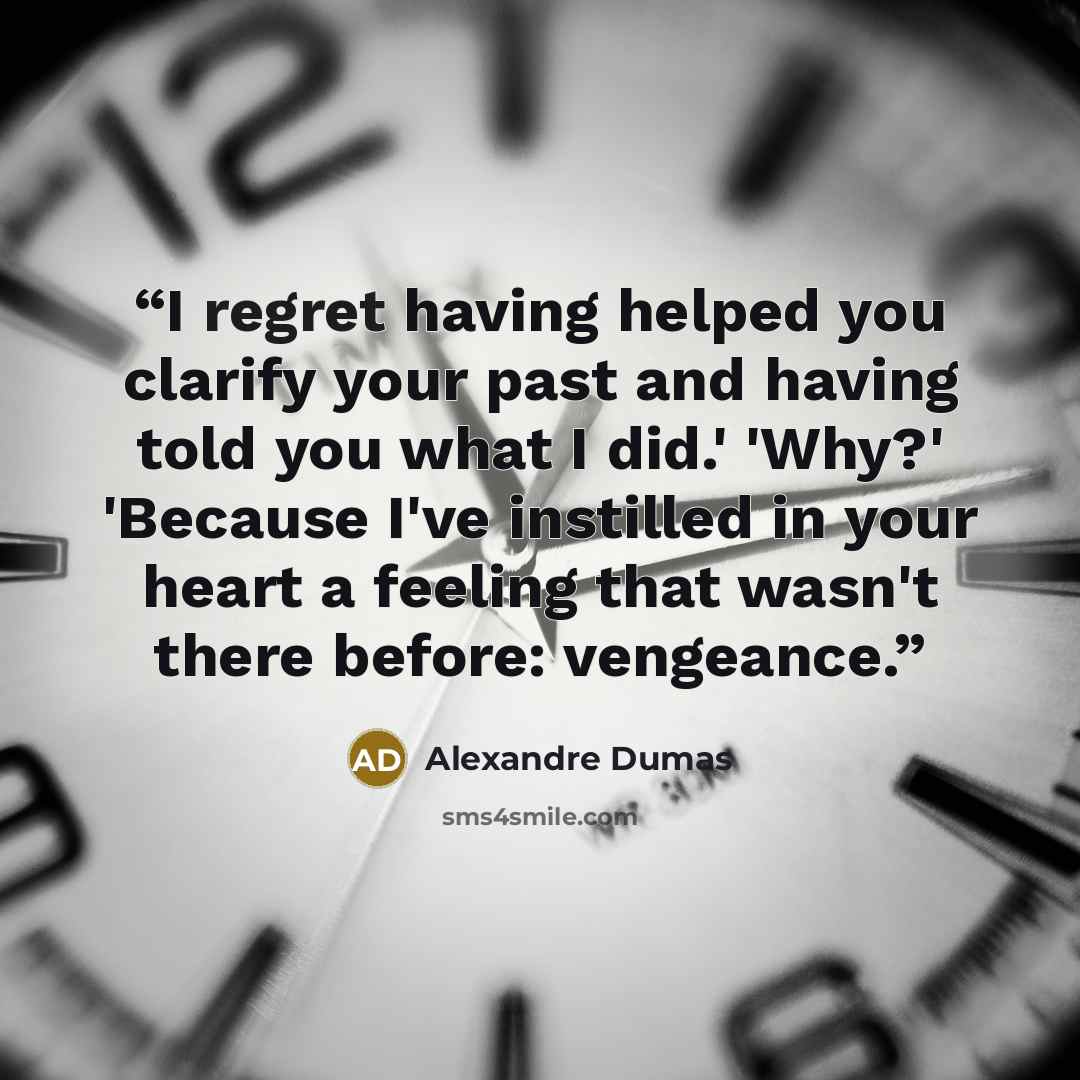 “I regret having helped you clarify your past and having told you what I did.' 'Why?' 'Because I've instilled in your heart a feeling that wasn't there before: vengeance.” quote by Alexandre Dumas