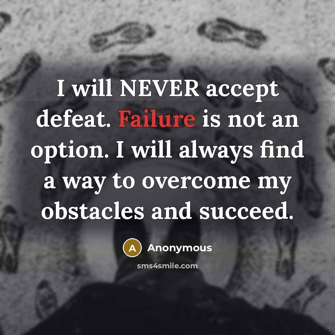 “I will NEVER accept defeat. Failure is not an option. I will always find a way to overcome my obstacles and succeed.” quote by Anonymous