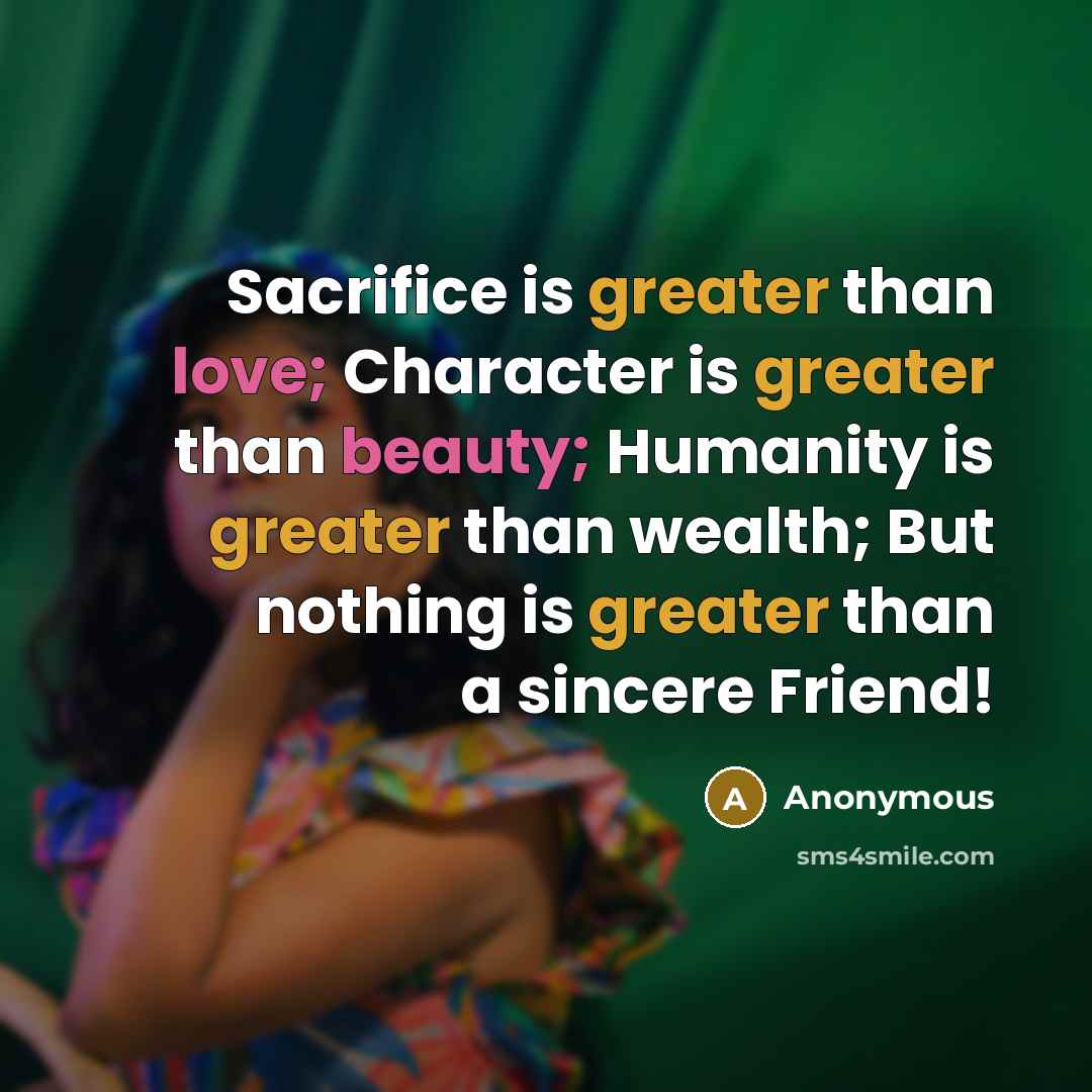“Sacrifice is greater than love; Character is greater than beauty; Humanity is greater than wealth; But nothing is greater than a sincere Friend!” quote by Anonymous