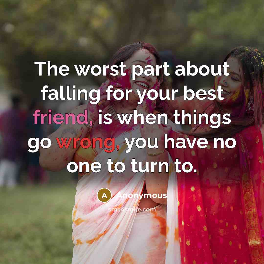 “The worst part about falling for your best friend, is when things go wrong, you have no one to turn to.” quote by Anonymous