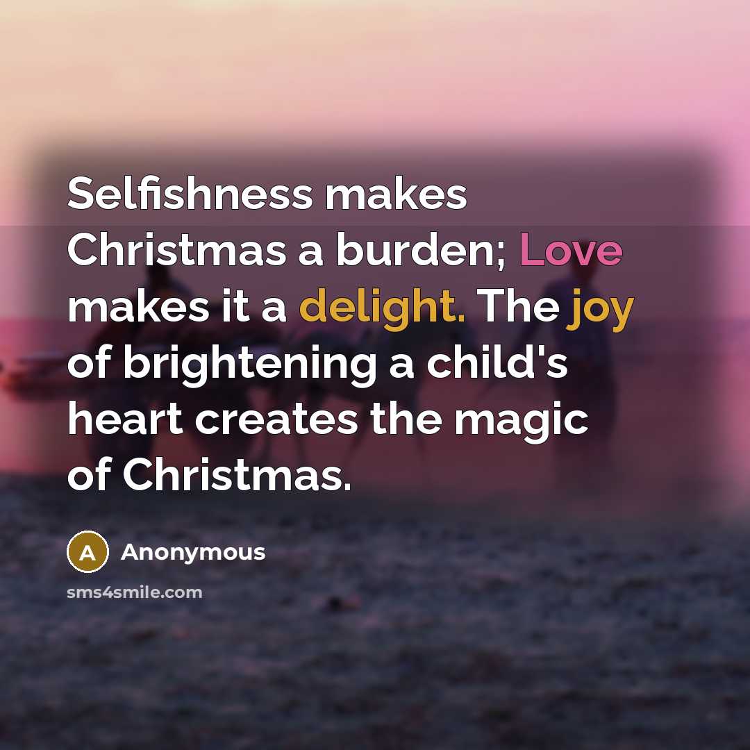 “Selfishness makes Christmas a burden; Love makes it a delight. The joy of brightening a child's heart creates the magic of Christmas.” quote by Anonymous