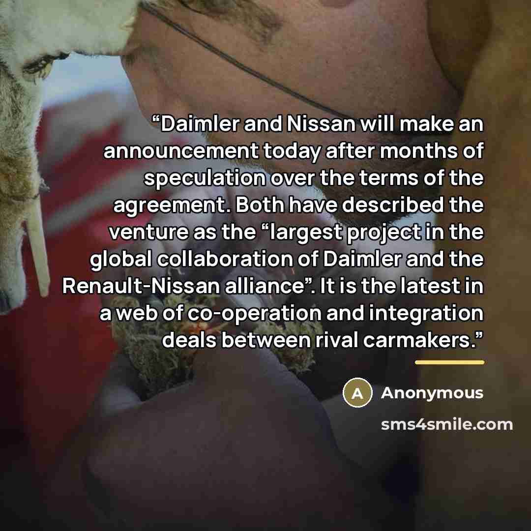 “Daimler and Nissan will make an announcement today after months of speculation over the terms of the agreement. Both have described the venture as the “largest project in the global collaboration of Daimler and the Renault-Nissan alliance”. It is the latest in a web of co-operation and integration…” quote by Anonymous